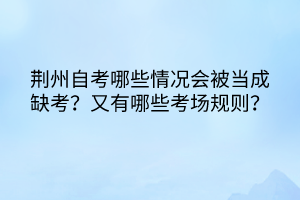 荊州自考哪些情況會(huì)被當(dāng)成缺考？又有哪些考場規(guī)則？