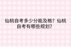仙桃自考多少分能及格？仙桃自考有哪些規(guī)劃？