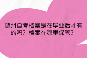 隨州自考檔案是在畢業(yè)后才有的嗎？檔案在哪里保管？