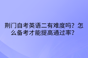 荊門自考英語二有難度嗎？怎么備考才能提高通過率？