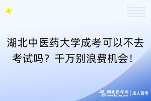 湖北中醫(yī)藥大學(xué)成考可以不去考試嗎？千萬別浪費(fèi)機(jī)會(huì)！