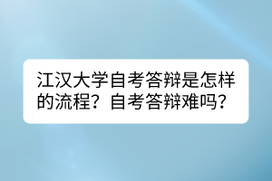 江漢大學(xué)自考答辯是怎樣的流程？自考答辯難嗎？
