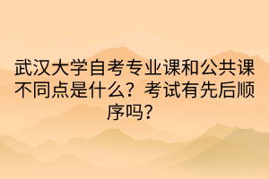 武漢大學(xué)自考專業(yè)課和公共課不同點是什么？考試有先后順序嗎？