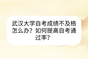 武漢大學(xué)自考成績不及格怎么辦？如何提高自考通過率？