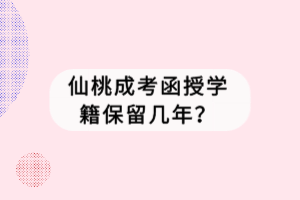 仙桃成考函授學(xué)籍保留幾年？