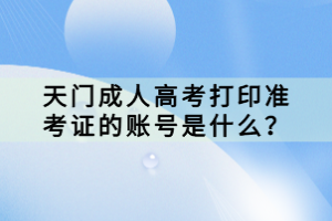 天門(mén)成人高考打印準(zhǔn)考證的賬號(hào)是什么？