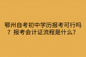 鄂州自考初中學(xué)歷報(bào)考可行嗎？報(bào)考會計(jì)證流程是什么？