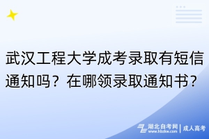 武漢工程大學(xué)成考錄取有短信通知嗎？在哪領(lǐng)錄取通知書？