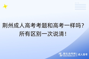 荊州成人高考考題和高考一樣嗎？所有區(qū)別一次說清！