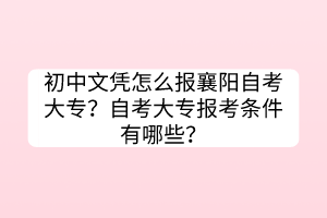 初中文憑怎么報(bào)襄陽自考大專？自考大專報(bào)考條件有哪些？