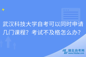 武漢科技大學(xué)自考可以同時(shí)申請(qǐng)幾門課程？考試不及格怎么辦？