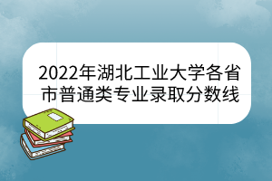 2022年湖北工業(yè)大學(xué)各省市普通類專業(yè)錄取分?jǐn)?shù)線