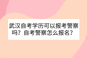 武漢自考學(xué)歷可以報(bào)考警察嗎？自考警察怎么報(bào)名？