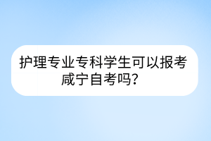 護理專業(yè)?？茖W(xué)生可以報考咸寧自考嗎？
