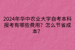 2024年華中農(nóng)業(yè)大學(xué)自考本科報(bào)考有哪些費(fèi)用？怎么節(jié)省成本？