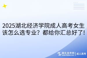 2025湖北經(jīng)濟(jì)學(xué)院成人高考女生該怎么選專業(yè)？都給你匯總好了!