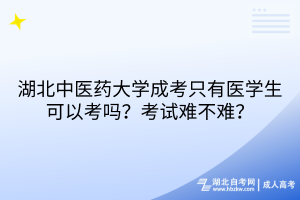 湖北中醫(yī)藥大學(xué)成考只有醫(yī)學(xué)生可以考嗎？考試難不難？