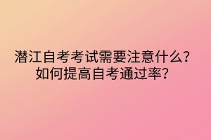 潛江自考考試需要注意什么？如何提高自考通過率？