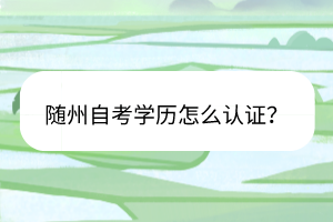 隨州自考學(xué)歷怎么認(rèn)證？