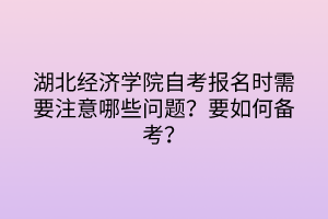 湖北經(jīng)濟(jì)學(xué)院自考報(bào)名時(shí)需要注意哪些問題？要如何備考？