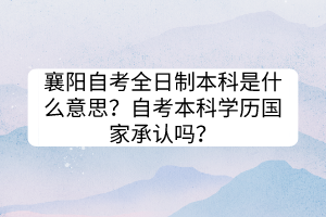 襄陽自考全日制本科是什么意思？自考本科學(xué)歷國家承認(rèn)嗎？