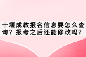 十堰成教報名信息要怎么查詢？報考之后還能修改嗎？