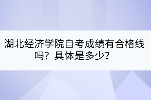 湖北經(jīng)濟(jì)學(xué)院自考成績(jī)有合格線嗎？具體是多少？
