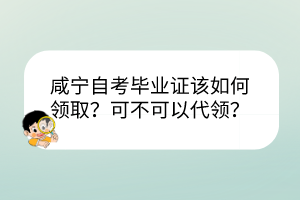 咸寧自考畢業(yè)證該如何領(lǐng)取？可不可以代領(lǐng)？