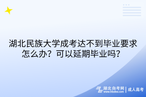 湖北民族大學(xué)成考達(dá)不到畢業(yè)要求怎么辦？可以延期畢業(yè)嗎？