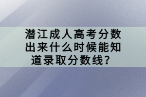 潛江成人高考分?jǐn)?shù)出來(lái)什么時(shí)候能知道錄取分?jǐn)?shù)線？