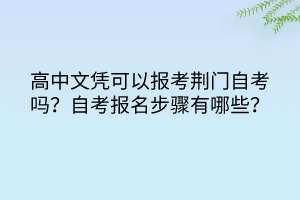 高中文憑可以報考荊門自考嗎？自考報名步驟有哪些？