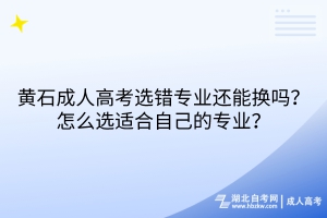 黃石成人高考選錯(cuò)專業(yè)還能換嗎？怎么選適合自己的專業(yè)？