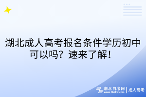 湖北成人高考報名條件學(xué)歷初中可以嗎？速來了解！