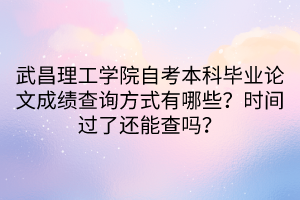 武昌理工學(xué)院自考本科畢業(yè)論文成績查詢方式有哪些？時(shí)間過了還能查嗎？