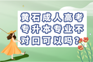 黃石成人高考專(zhuān)升本專(zhuān)業(yè)不對(duì)口可以嗎？