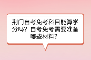 荊門自考免考科目能算學分嗎？自考免考需要準備哪些材料？