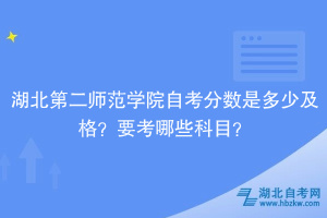 湖北第二師范學(xué)院自考分?jǐn)?shù)是多少及格？要考哪些科目？