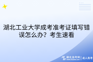湖北工業(yè)大學成考準考證填寫錯誤怎么辦？考生速看
