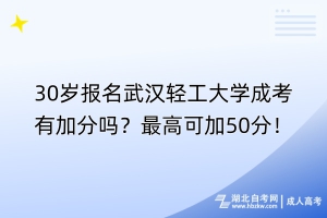 30歲報名武漢輕工大學(xué)成考有加分嗎？最高可加50分！