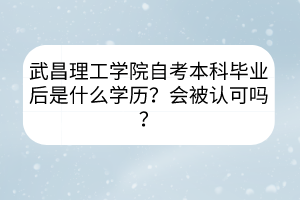 武昌理工學(xué)院自考本科畢業(yè)后是什么學(xué)歷？會(huì)被認(rèn)可嗎？
