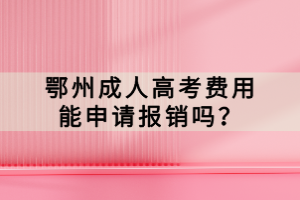 鄂州成人高考費(fèi)用能申請(qǐng)報(bào)銷嗎？