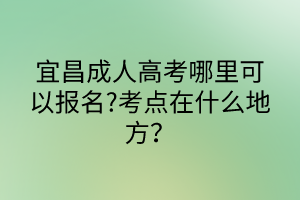 宜昌成人高考哪里可以報名?考點在什么地方？