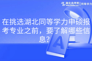 在挑選湖北同等學(xué)力申碩報(bào)考專業(yè)之前，要了解哪些信息？
