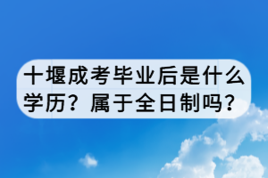 十堰成考畢業(yè)后是什么學(xué)歷？屬于全日制嗎？