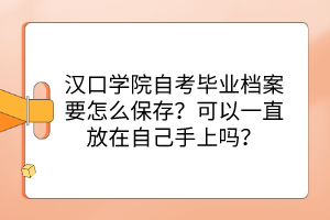 漢口學(xué)院自考畢業(yè)檔案要怎么保存？可以一直放在自己手上嗎？