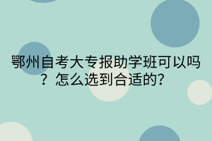 鄂州自考大專報(bào)助學(xué)班可以嗎？怎么選到合適的？
