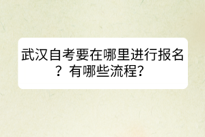 武漢自考要在哪里進(jìn)行報(bào)名？有哪些流程？