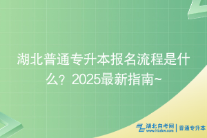 湖北普通專升本報(bào)名流程是什么？2025最新指南~