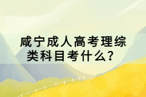 咸寧成人高考理綜類科目考什么？