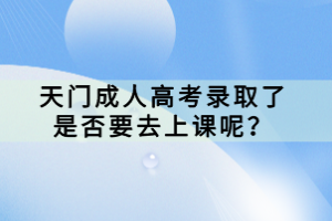 天門(mén)成人高考錄取了是否要去上課呢？
